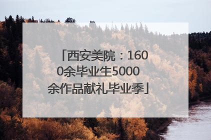 西安美院：1600余毕业生5000余作品献礼毕业季