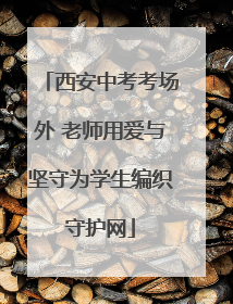 西安中考考场外 老师用爱与坚守为学生编织守护网