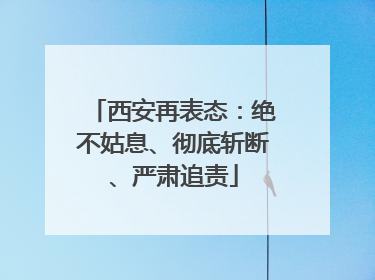 西安再表态：绝不姑息、彻底斩断、严肃追责