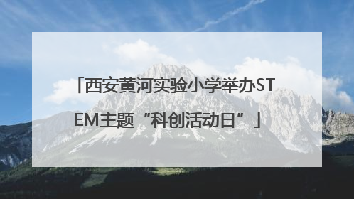 西安黄河实验小学举办STEM主题“科创活动日”