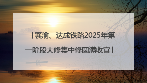 襄渝、达成铁路2025年第一阶段大修集中修圆满收官