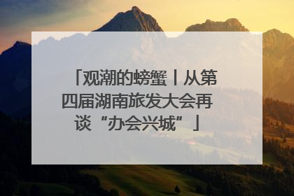 观潮的螃蟹丨从第四届湖南旅发大会再谈“办会兴城”