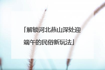解锁河北燕山深处迎端午的民俗新玩法