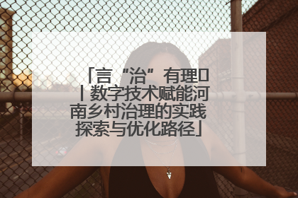 言“治”有理⑪丨数字技术赋能河南乡村治理的实践探索与优化路径