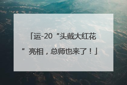 运-20“头戴大红花”亮相，总师也来了！