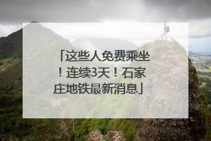 这些人免费乘坐！连续3天！石家庄地铁最新消息