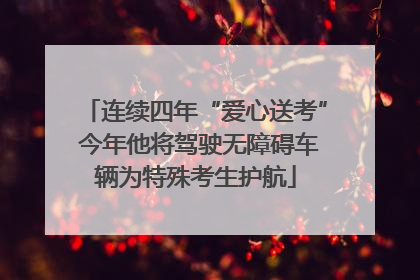 连续四年“爱心送考” 今年他将驾驶无障碍车辆为特殊考生护航