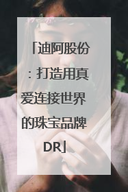 迪阿股份：打造用真爱连接世界的珠宝品牌DR