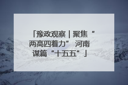 豫政观察｜聚焦“两高四着力” 河南谋篇“十五五”