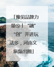 豫见品牌力量⑤丨“融”“创”并进玩法多，河南文旅频出圈