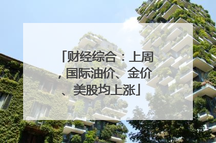 财经综合：上周，国际油价、金价、美股均上涨