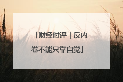 财经时评｜反内卷不能只靠自觉
