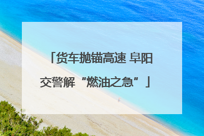 货车抛锚高速 阜阳交警解“燃油之急”