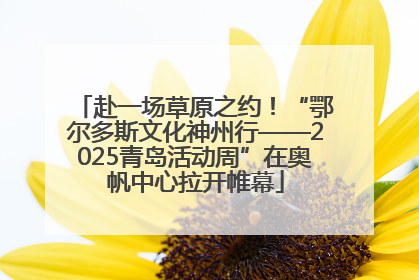 赴一场草原之约！“鄂尔多斯文化神州行——2025青岛活动周”在奥帆中心拉开帷幕