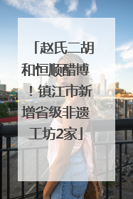 赵氏二胡和恒顺醋博！镇江市新增省级非遗工坊2家