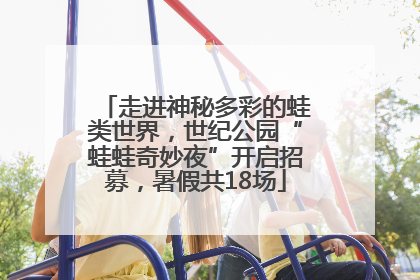 走进神秘多彩的蛙类世界，世纪公园“蛙蛙奇妙夜”开启招募，暑假共18场