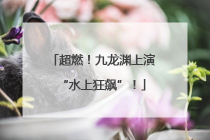 超燃！九龙渊上演“水上狂飙”！