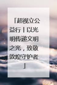 超视立公益行丨以光明传递文明之光，致敬敦煌守护者