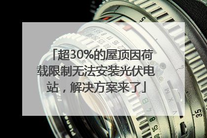 超30%的屋顶因荷载限制无法安装光伏电站，解决方案来了