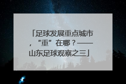 足球发展重点城市，“重”在哪？——山东足球观察之三