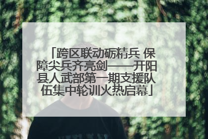 跨区联动砺精兵 保障尖兵齐亮剑——开阳县人武部第一期支援队伍集中轮训火热启幕