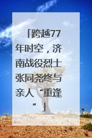 跨越77年时空，济南战役烈士张同尧终与亲人“重逢”