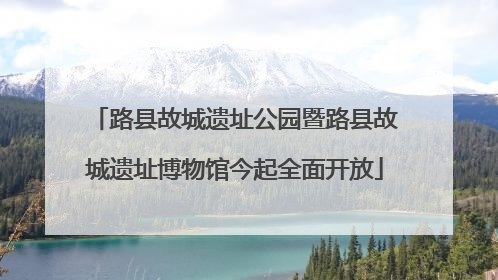 路县故城遗址公园暨路县故城遗址博物馆今起全面开放