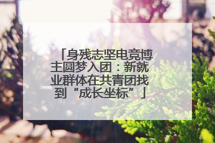 身残志坚电竞博主圆梦入团：新就业群体在共青团找到“成长坐标”
