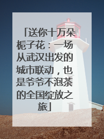 送你十万朵栀子花：一场从武汉出发的城市联动，也是爷爷不泡茶的全国绽放之旅