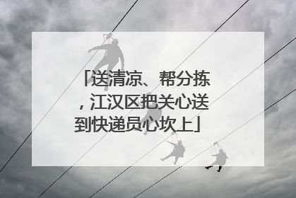 送清凉、帮分拣，江汉区把关心送到快递员心坎上