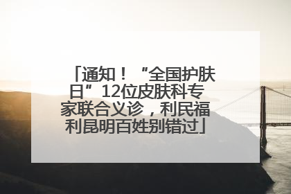 通知！“全国护肤日”12位皮肤科专家联合义诊，利民福利昆明百姓别错过