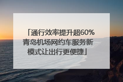 通行效率提升超60% 青岛机场网约车服务新模式让出行更便捷
