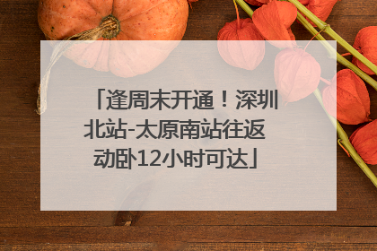 逢周末开通！深圳北站-太原南站往返动卧12小时可达