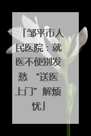邹平市人民医院：就医不便别发愁 “送医上门”解烦忧