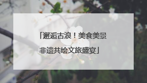 邂逅古浪！美食美景非遗共绘文旅盛宴