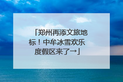 郑州再添文旅地标！中牟冰雪欢乐度假区来了→