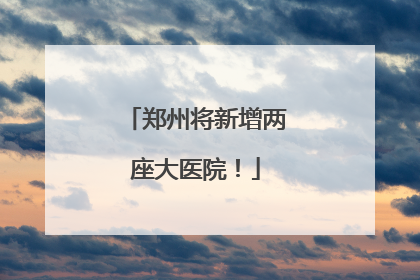 郑州将新增两座大医院！