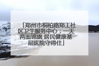郑州市桐柏路郑工社区卫生服务中心：一天两面锦旗 居民健康基层医院守得住