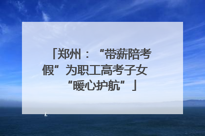 郑州：“带薪陪考假”为职工高考子女“暖心护航”