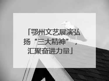 鄂州文艺展演弘扬“三大精神”，汇聚奋进力量