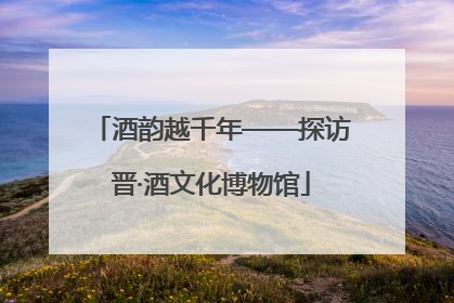酒韵越千年——探访晋·酒文化博物馆
