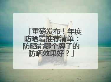 重磅发布！年度防晒霜推荐清单：防晒霜哪个牌子的防晒效果好？
