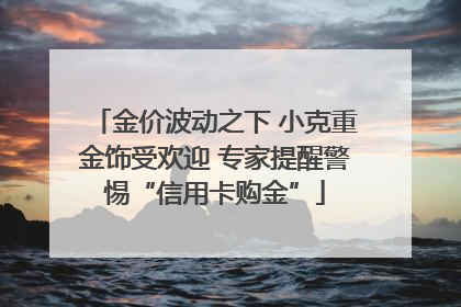 金价波动之下 小克重金饰受欢迎 专家提醒警惕“信用卡购金”
