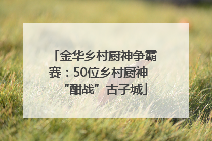 金华乡村厨神争霸赛：50位乡村厨神“酣战”古子城