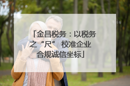 金昌税务：以税务之“尺” 校准企业合规诚信坐标