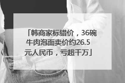 韩商家标错价，36碗牛肉泡面卖价约26.5元人民币，亏超千万