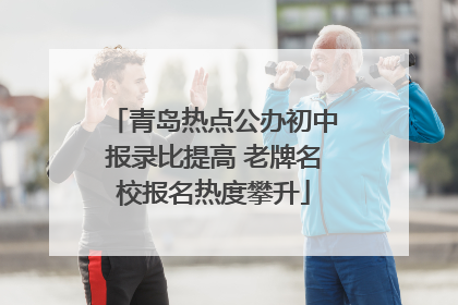 青岛热点公办初中报录比提高 老牌名校报名热度攀升