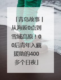 青岛故事丨从海拔0点到雪域高原！00后青年入藏援助的400多个日夜