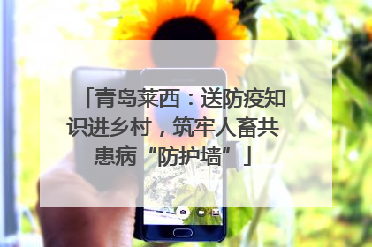 青岛莱西：送防疫知识进乡村，筑牢人畜共患病“防护墙”