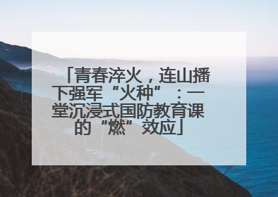 青春淬火，连山播下强军“火种”：一堂沉浸式国防教育课的“燃”效应